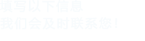 填寫(xiě)以下信息，我們會(huì)及時(shí)聯(lián)系您！